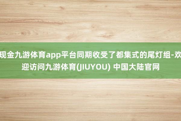 现金九游体育app平台同期收受了都集式的尾灯组-欢迎访问九游体育(JIUYOU) 中国大陆官网