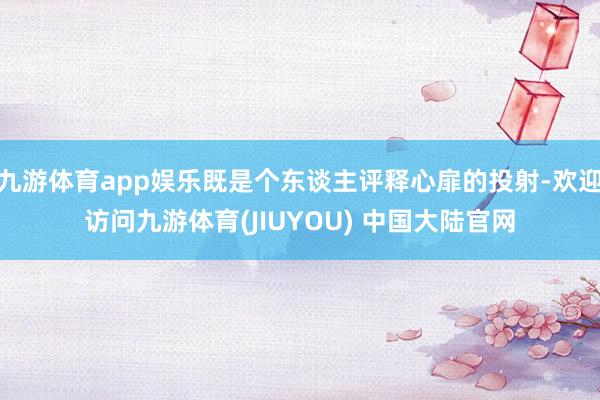 九游体育app娱乐既是个东谈主评释心扉的投射-欢迎访问九游体育(JIUYOU) 中国大陆官网