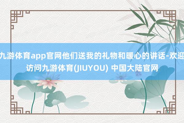 九游体育app官网他们送我的礼物和暖心的讲话-欢迎访问九游体育(JIUYOU) 中国大陆官网