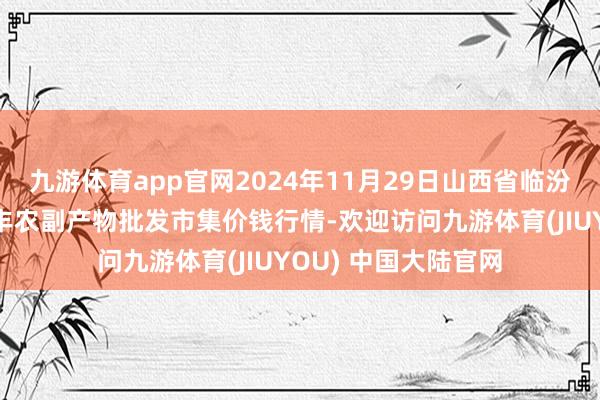 九游体育app官网2024年11月29日山西省临汾市尧齐区奶牛场尧丰农副产物批发市集价钱行情-欢迎访问九游体育(JIUYOU) 中国大陆官网